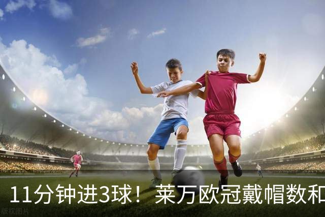 11分钟进3球！莱万欧冠戴帽数和进球数仅次于梅罗